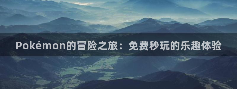 杏鑫代理登录中心在哪：Pokémon的冒险之旅：免费秒玩的乐